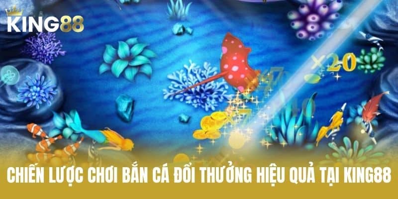 Chiến lược chơi bắn cá đổi thưởng hiệu quả tại KING88