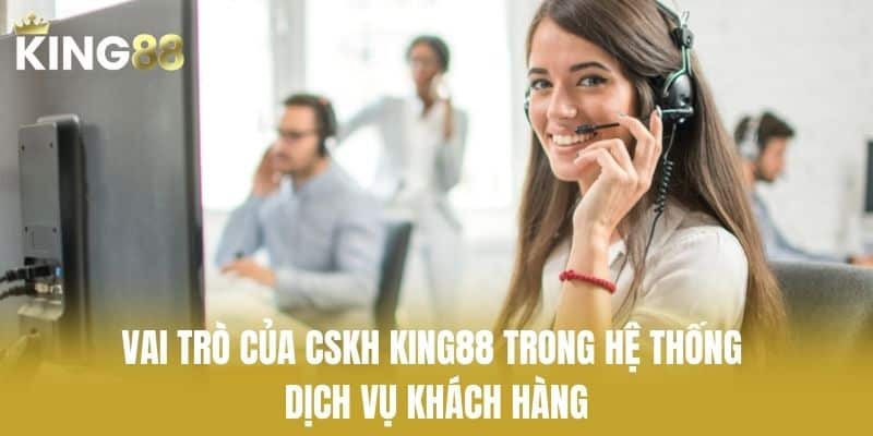 Vai trò của CSKH KING88 trong hệ thống dịch vụ khách hàng