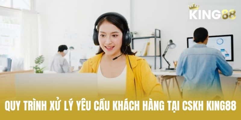 Quy trình xử lý yêu cầu khách hàng tại CSKH KING88