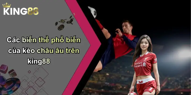 Các biến thể phổ biến của kèo châu âu trên king88
