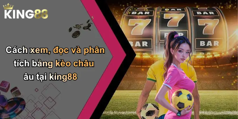 Cách xem, đọc và phân tích bảng kèo châu âu tại king88