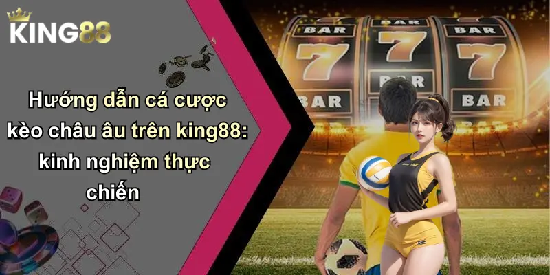 Hướng dẫn cá cược kèo châu âu trên king88: kinh nghiệm thực chiến