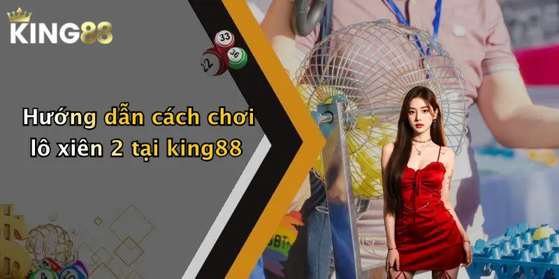 Hướng dẫn cách chơi lô xiên 2 tại king88