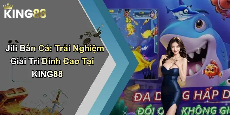 Jili Bắn Cá: Trải Nghiệm Giải Trí Đỉnh Cao Tại KING88
