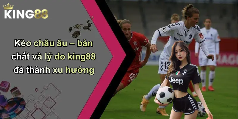 Kèo châu âu – bản chất và lý do king88 đã thành xu hướng