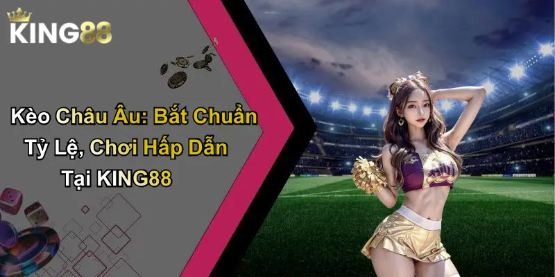 Kèo Châu Âu: Bắt Chuẩn Tỷ Lệ, Chơi Hấp Dẫn Tại KING88