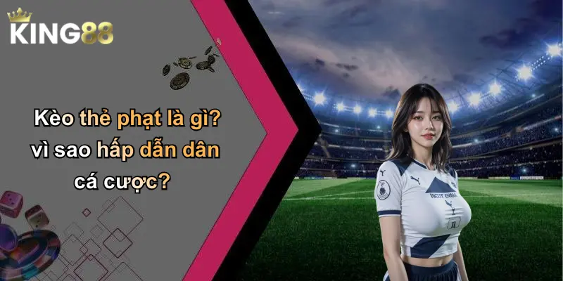 Kèo thẻ phạt là gì? vì sao hấp dẫn dân cá cược?
